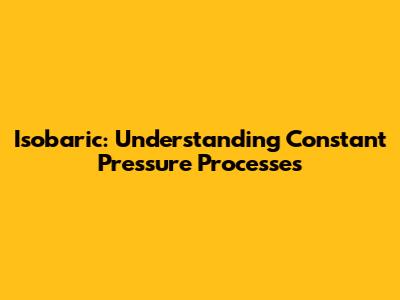 Isobaric: Understanding Constant Pressure Processes