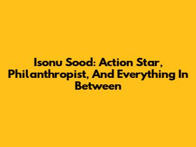 Isonu Sood: Action Star, Philanthropist, And Everything In Between