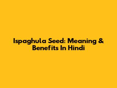 Ispaghula Seed: Meaning & Benefits In Hindi