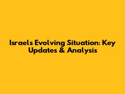 Israel's Evolving Situation: Key Updates & Analysis