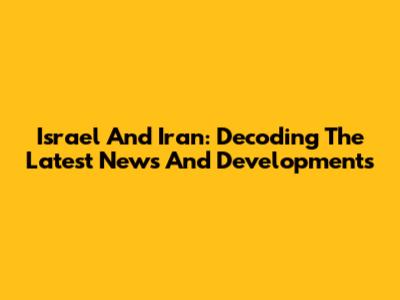 Israel And Iran: Decoding The Latest News And Developments