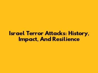 Israel Terror Attacks: History, Impact, And Resilience