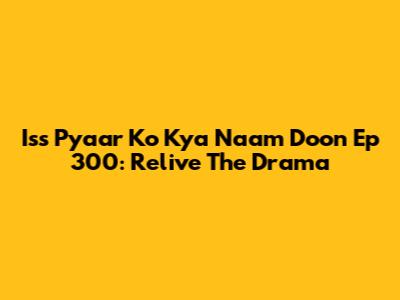 Iss Pyaar Ko Kya Naam Doon Ep 300: Relive The Drama