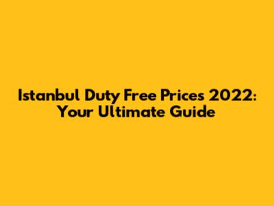 Istanbul Duty Free Prices 2022: Your Ultimate Guide