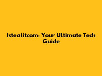 Istealitcom: Your Ultimate Tech Guide