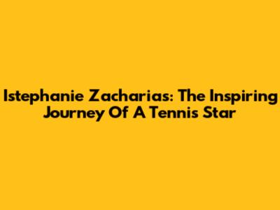 Istephanie Zacharias: The Inspiring Journey Of A Tennis Star