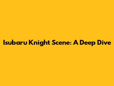 Isubaru Knight Scene: A Deep Dive
