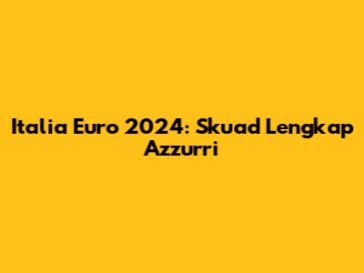Italia Euro 2024: Skuad Lengkap Azzurri