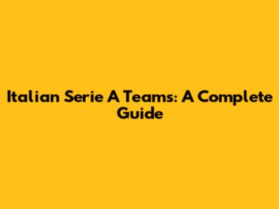 Italian Serie A Teams: A Complete Guide