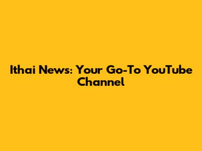 Ithai News: Your Go-To YouTube Channel