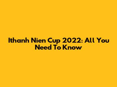 Ithanh Nien Cup 2022: All You Need To Know