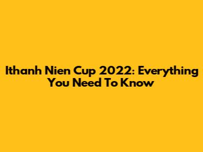 Ithanh Nien Cup 2022: Everything You Need To Know