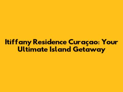 Itiffany Residence Curaçao: Your Ultimate Island Getaway