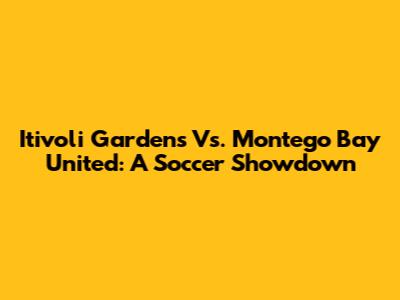 Itivoli Gardens Vs. Montego Bay United: A Soccer Showdown