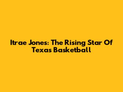 Itrae Jones: The Rising Star Of Texas Basketball