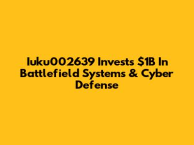 Iuku002639 Invests $1B In Battlefield Systems & Cyber Defense