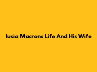 Iusia Macron's Life And His Wife