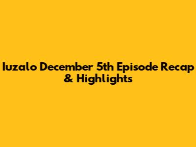 Iuzalo December 5th Episode Recap & Highlights