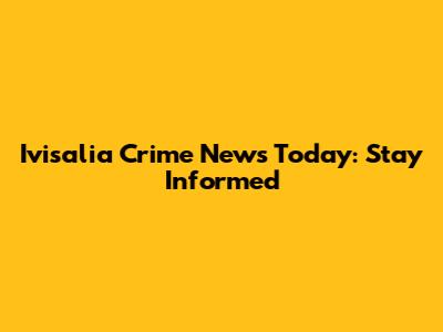 Ivisalia Crime News Today: Stay Informed