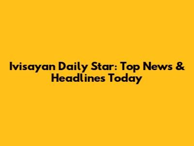 Ivisayan Daily Star: Top News & Headlines Today