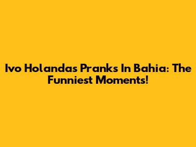Ivo Holanda's Pranks In Bahia: The Funniest Moments!