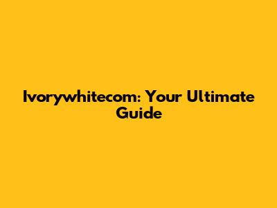 Ivorywhitecom: Your Ultimate Guide