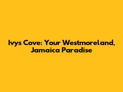 Ivy's Cove: Your Westmoreland, Jamaica Paradise