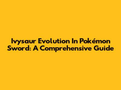 Ivysaur Evolution In Pokémon Sword: A Comprehensive Guide