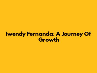 Iwendy Fernanda: A Journey Of Growth