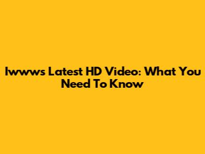 Iwww's Latest HD Video: What You Need To Know