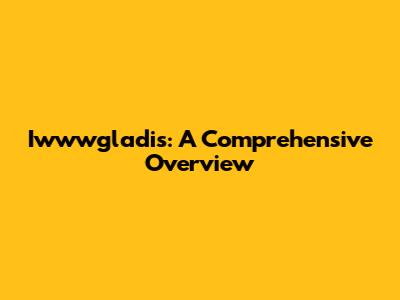 Iwwwgladis: A Comprehensive Overview