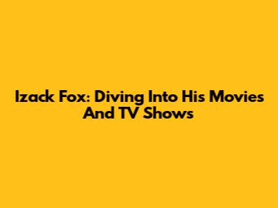 Izack Fox: Diving Into His Movies And TV Shows