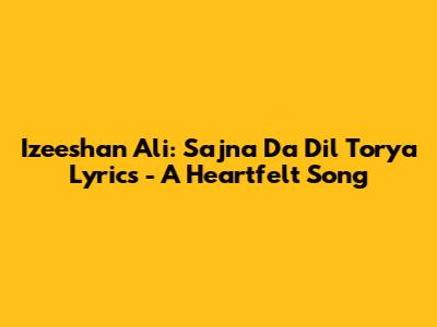 Izeeshan Ali: Sajna Da Dil Torya Lyrics - A Heartfelt Song