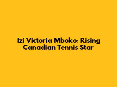 Izi Victoria Mboko: Rising Canadian Tennis Star