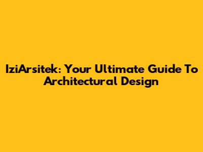 IziArsitek: Your Ultimate Guide To Architectural Design