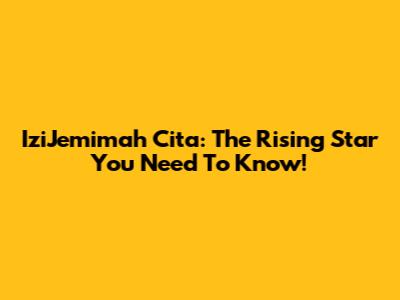 IziJemimah Cita: The Rising Star You Need To Know!