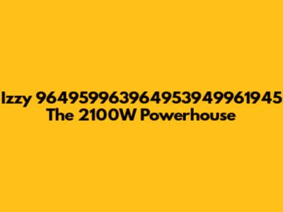 Izzy 964959963964953949961945: The 2100W Powerhouse