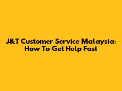 J&T Customer Service Malaysia: How To Get Help Fast