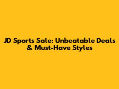 JD Sports Sale: Unbeatable Deals & Must-Have Styles