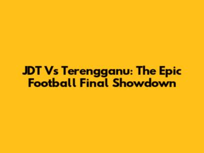 JDT Vs Terengganu: The Epic Football Final Showdown