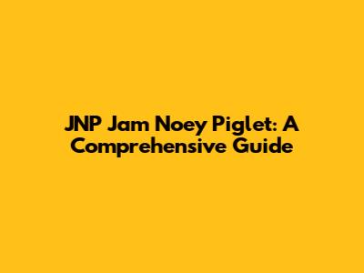 JNP Jam Noey Piglet: A Comprehensive Guide