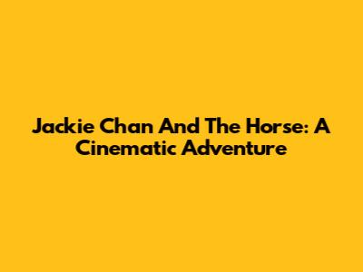 Jackie Chan And The Horse: A Cinematic Adventure