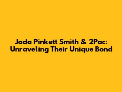 Jada Pinkett Smith & 2Pac: Unraveling Their Unique Bond