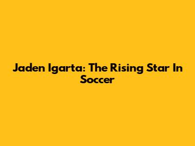 Jaden Igarta: The Rising Star In Soccer