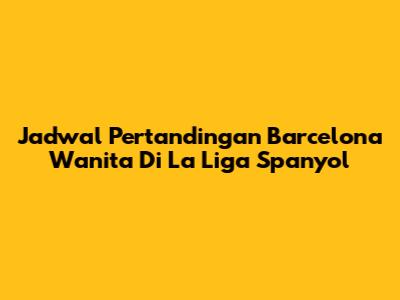 Jadwal Pertandingan Barcelona Wanita Di La Liga Spanyol