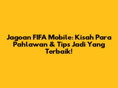 Jagoan FIFA Mobile: Kisah Para Pahlawan & Tips Jadi Yang Terbaik!