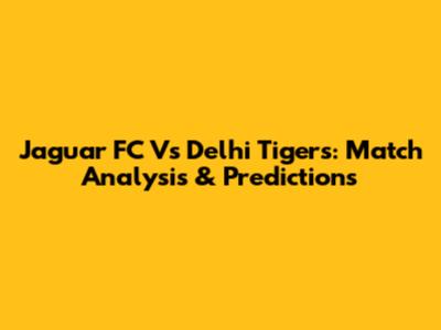 Jaguar FC Vs Delhi Tigers: Match Analysis & Predictions