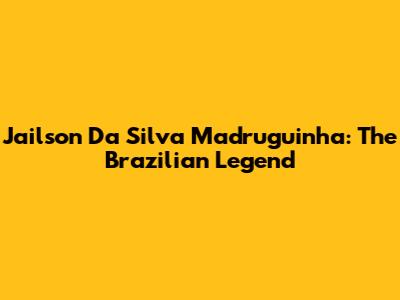 Jailson Da Silva Madruguinha: The Brazilian Legend