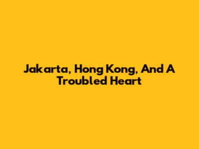 Jakarta, Hong Kong, And A Troubled Heart