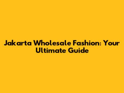 Jakarta Wholesale Fashion: Your Ultimate Guide